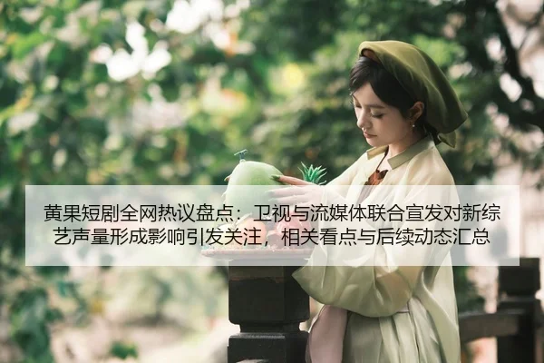 黄果短剧全网热议盘点：卫视与流媒体联合宣发对新综艺声量形成影响引发关注，相关看点与后续动态汇总